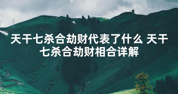 天干七杀合劫财代表了什么 天干七杀合劫财相合详解